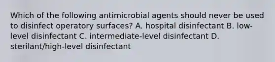 Which of the following antimicrobial agents should never be used to disinfect operatory surfaces? A. hospital disinfectant B. low-level disinfectant C. intermediate-level disinfectant D. sterilant/high-level disinfectant