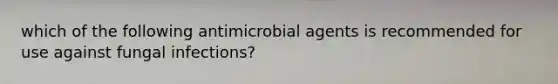 which of the following antimicrobial agents is recommended for use against fungal infections?