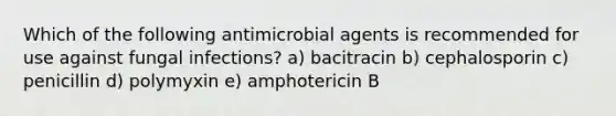 Which of the following antimicrobial agents is recommended for use against fungal infections? a) bacitracin b) cephalosporin c) penicillin d) polymyxin e) amphotericin B