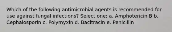 Which of the following antimicrobial agents is recommended for use against fungal infections? Select one: a. Amphotericin B b. Cephalosporin c. Polymyxin d. Bacitracin e. Penicillin