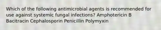 Which of the following antimicrobial agents is recommended for use against systemic fungal infections? Amphotericin B Bacitracin Cephalosporin Penicillin Polymyxin