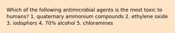 Which of the following antimicrobial agents is the most toxic to humans? 1. quaternary ammonium compounds 2. ethylene oxide 3. iodophors 4. 70% alcohol 5. chloramines