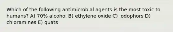 Which of the following antimicrobial agents is the most toxic to humans? A) 70% alcohol B) ethylene oxide C) iodophors D) chloramines E) quats