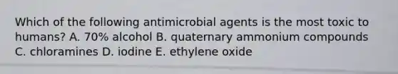 Which of the following antimicrobial agents is the most toxic to humans? A. 70% alcohol B. quaternary ammonium compounds C. chloramines D. iodine E. ethylene oxide