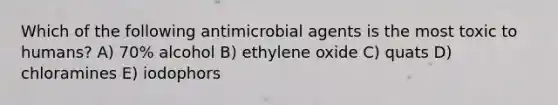 Which of the following antimicrobial agents is the most toxic to humans? A) 70% alcohol B) ethylene oxide C) quats D) chloramines E) iodophors