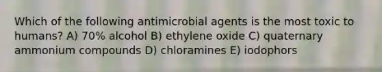 Which of the following antimicrobial agents is the most toxic to humans? A) 70% alcohol B) ethylene oxide C) quaternary ammonium compounds D) chloramines E) iodophors