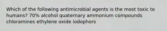 Which of the following antimicrobial agents is the most toxic to humans? 70% alcohol quaternary ammonium compounds chloramines ethylene oxide iodophors