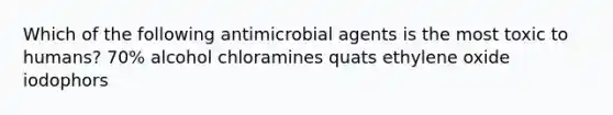 Which of the following antimicrobial agents is the most toxic to humans? 70% alcohol chloramines quats ethylene oxide iodophors