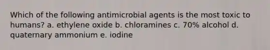 Which of the following antimicrobial agents is the most toxic to humans? a. ethylene oxide b. chloramines c. 70% alcohol d. quaternary ammonium e. iodine