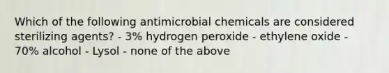 Which of the following antimicrobial chemicals are considered sterilizing agents? - 3% hydrogen peroxide - ethylene oxide - 70% alcohol - Lysol - none of the above