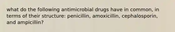 what do the following antimicrobial drugs have in common, in terms of their structure: penicillin, amoxicillin, cephalosporin, and ampicillin?