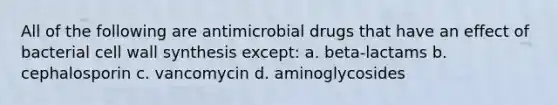 All of the following are antimicrobial drugs that have an effect of bacterial cell wall synthesis except: a. beta-lactams b. cephalosporin c. vancomycin d. aminoglycosides