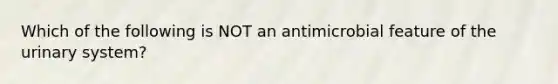 Which of the following is NOT an antimicrobial feature of the urinary system?