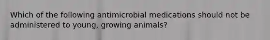 Which of the following antimicrobial medications should not be administered to young, growing animals?