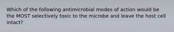 Which of the following antimicrobial modes of action would be the MOST selectively toxic to the microbe and leave the host cell intact?