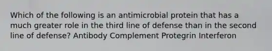 Which of the following is an antimicrobial protein that has a much greater role in the third line of defense than in the second line of defense? Antibody Complement Protegrin Interferon