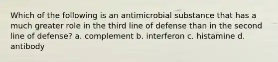 Which of the following is an antimicrobial substance that has a much greater role in the third line of defense than in the second line of defense? a. complement b. interferon c. histamine d. antibody