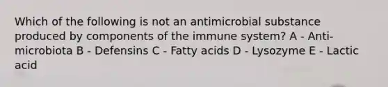 Which of the following is not an antimicrobial substance produced by components of the immune system? A - Anti-microbiota B - Defensins C - Fatty acids D - Lysozyme E - Lactic acid