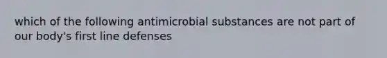 which of the following antimicrobial substances are not part of our body's first line defenses