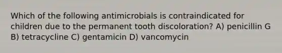 Which of the following antimicrobials is contraindicated for children due to the permanent tooth discoloration? A) penicillin G B) tetracycline C) gentamicin D) vancomycin