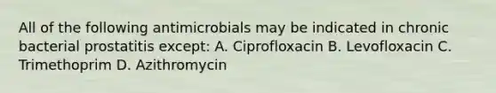 All of the following antimicrobials may be indicated in chronic bacterial prostatitis except: A. Ciprofloxacin B. Levofloxacin C. Trimethoprim D. Azithromycin