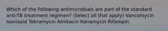 Which of the following antimicrobials are part of the standard anti-TB treatment regimen? (Select all that apply) Vancomycin Isoniazid Tobramycin Amikacin Kanamycin Rifampin