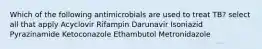 Which of the following antimicrobials are used to treat TB? select all that apply Acyclovir Rifampin Darunavir Isoniazid Pyrazinamide Ketoconazole Ethambutol Metronidazole