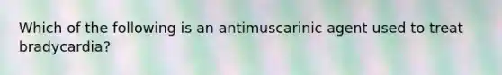 Which of the following is an antimuscarinic agent used to treat bradycardia?