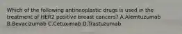 Which of the following antineoplastic drugs is used in the treatment of HER2 positive breast cancers? A.Alemtuzumab B.Bevacizumab C.Cetuximab D.Trastuzumab