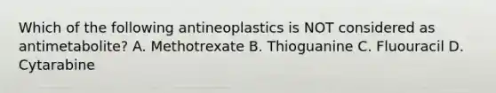 Which of the following antineoplastics is NOT considered as antimetabolite? A. Methotrexate B. Thioguanine C. Fluouracil D. Cytarabine