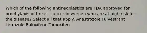 Which of the following antineoplastics are FDA approved for prophylaxis of breast cancer in women who are at high risk for the disease? Select all that apply. Anastrozole Fulvestrant Letrozole Raloxifene Tamoxifen