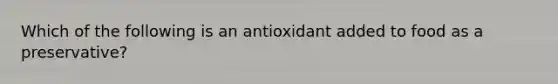 Which of the following is an antioxidant added to food as a preservative?