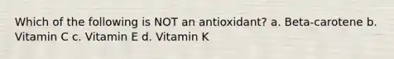 Which of the following is NOT an antioxidant? a. Beta-carotene b. Vitamin C c. Vitamin E d. Vitamin K