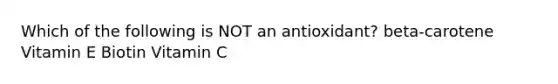 Which of the following is NOT an antioxidant? beta-carotene Vitamin E Biotin Vitamin C