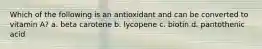 Which of the following is an antioxidant and can be converted to vitamin A? a. beta carotene b. lycopene c. biotin d. pantothenic acid