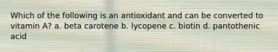 Which of the following is an antioxidant and can be converted to vitamin A? a. beta carotene b. lycopene c. biotin d. pantothenic acid