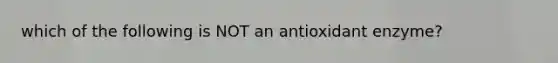 which of the following is NOT an antioxidant enzyme?