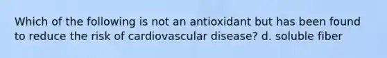 Which of the following is not an antioxidant but has been found to reduce the risk of cardiovascular disease? d. soluble fiber