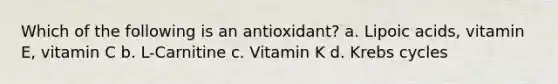 Which of the following is an antioxidant? a. Lipoic acids, vitamin E, vitamin C b. L-Carnitine c. Vitamin K d. Krebs cycles