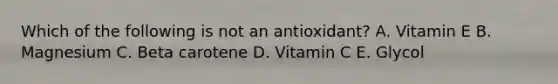 Which of the following is not an antioxidant? A. Vitamin E B. Magnesium C. Beta carotene D. Vitamin C E. Glycol