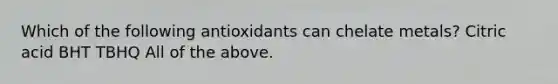 Which of the following antioxidants can chelate metals? Citric acid BHT TBHQ All of the above.