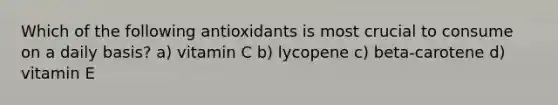 Which of the following antioxidants is most crucial to consume on a daily basis? a) vitamin C b) lycopene c) beta-carotene d) vitamin E