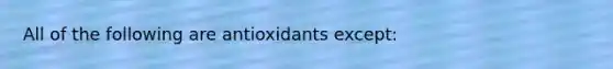 All of the following are antioxidants except: