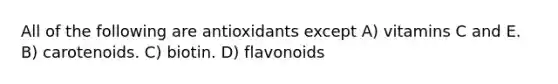 All of the following are antioxidants except A) vitamins C and E. B) carotenoids. C) biotin. D) flavonoids