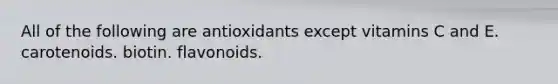 All of the following are antioxidants except vitamins C and E. carotenoids. biotin. flavonoids.