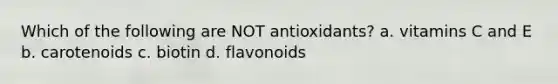 Which of the following are NOT antioxidants? a. vitamins C and E b. carotenoids c. biotin d. flavonoids