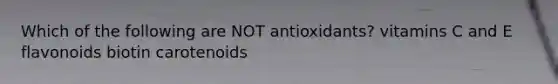 Which of the following are NOT antioxidants? vitamins C and E flavonoids biotin carotenoids