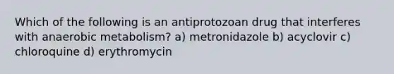 Which of the following is an antiprotozoan drug that interferes with anaerobic metabolism? a) metronidazole b) acyclovir c) chloroquine d) erythromycin