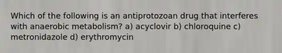 Which of the following is an antiprotozoan drug that interferes with anaerobic metabolism? a) acyclovir b) chloroquine c) metronidazole d) erythromycin