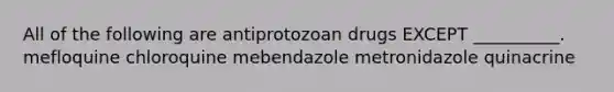 All of the following are antiprotozoan drugs EXCEPT __________. mefloquine chloroquine mebendazole metronidazole quinacrine